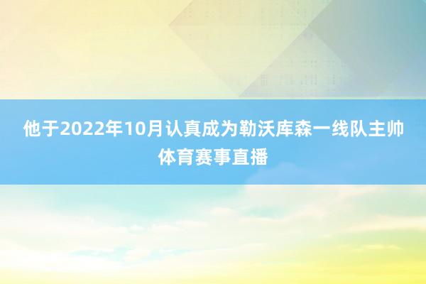 他于2022年10月认真成为勒沃库森一线队主帅体育赛事直播