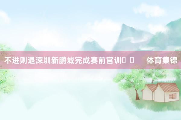 不进则退深圳新鹏城完成赛前官训⚽️    体育集锦