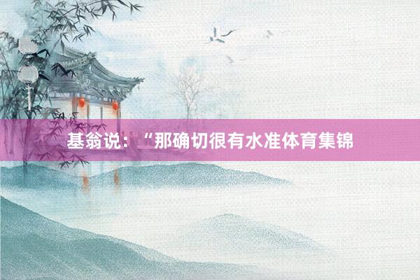 基翁说:“那确切很有水准体育集锦