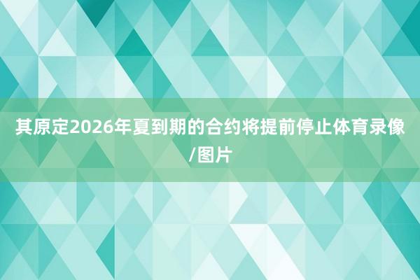 其原定2026年夏到期的合约将提前停止体育录像/图片