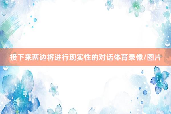 接下来两边将进行现实性的对话体育录像/图片