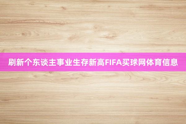 刷新个东谈主事业生存新高FIFA买球网体育信息