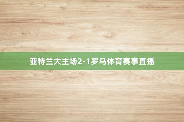 亚特兰大主场2-1罗马体育赛事直播