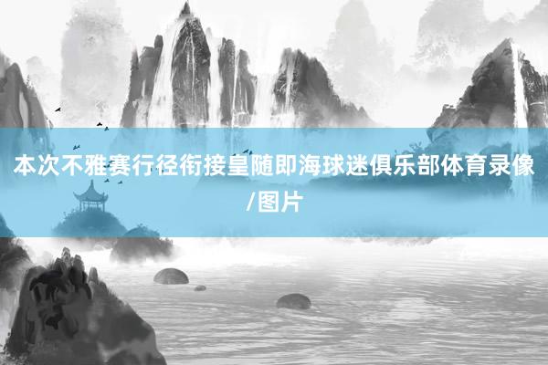 本次不雅赛行径衔接皇随即海球迷俱乐部体育录像/图片