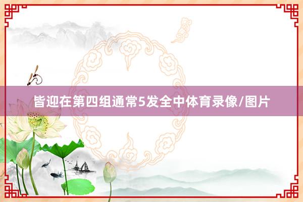皆迎在第四组通常5发全中体育录像/图片