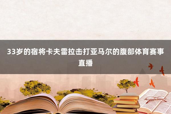 33岁的宿将卡夫雷拉击打亚马尔的腹部体育赛事直播