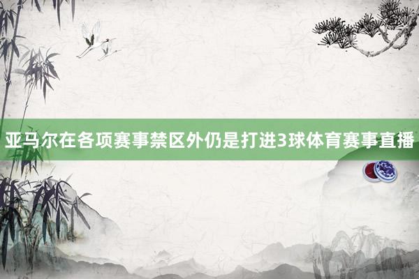 亚马尔在各项赛事禁区外仍是打进3球体育赛事直播