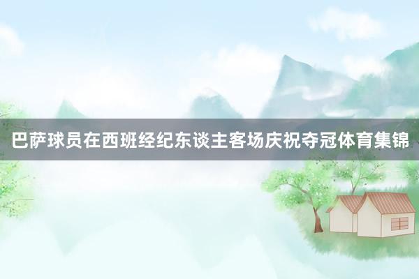 巴萨球员在西班经纪东谈主客场庆祝夺冠体育集锦