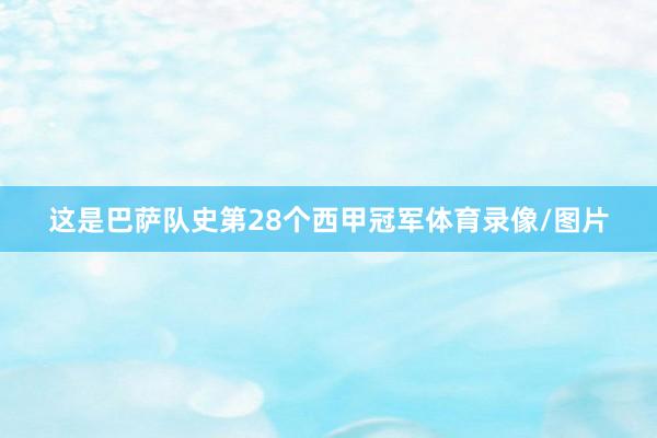 这是巴萨队史第28个西甲冠军体育录像/图片