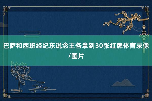 巴萨和西班经纪东说念主各拿到30张红牌体育录像/图片