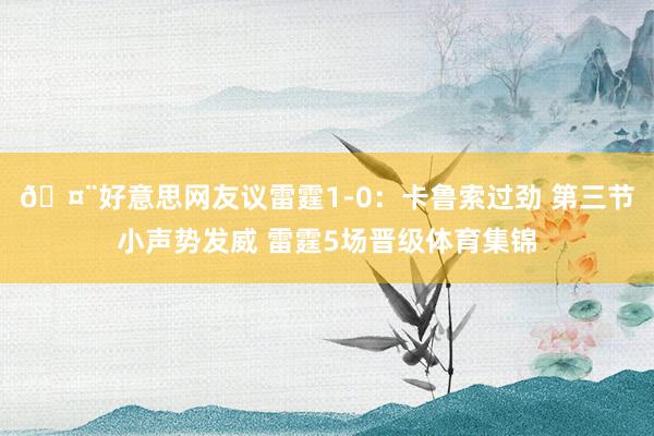 🤨好意思网友议雷霆1-0：卡鲁索过劲 第三节小声势发威 雷霆5场晋级体育集锦