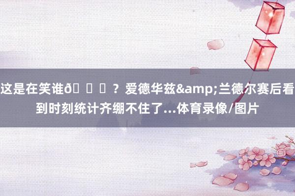 这是在笑谁😂？爱德华兹&兰德尔赛后看到时刻统计齐绷不住了...体育录像/图片