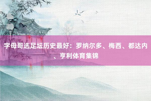 字母哥选足坛历史最好:罗纳尔多、梅西、都达内、亨利体育集锦