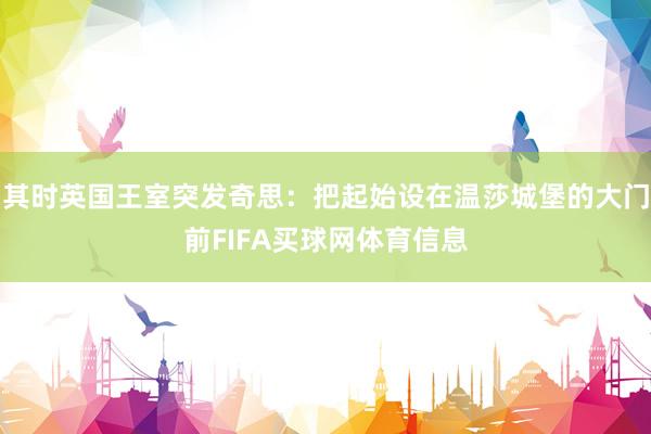 其时英国王室突发奇思:把起始设在温莎城堡的大门前FIFA买球网体育信息