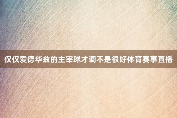 仅仅爱德华兹的主宰球才调不是很好体育赛事直播