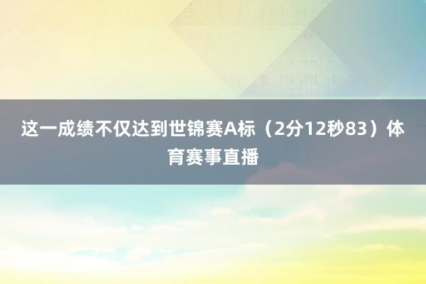 这一成绩不仅达到世锦赛A标(2分12秒83)体育赛事直播