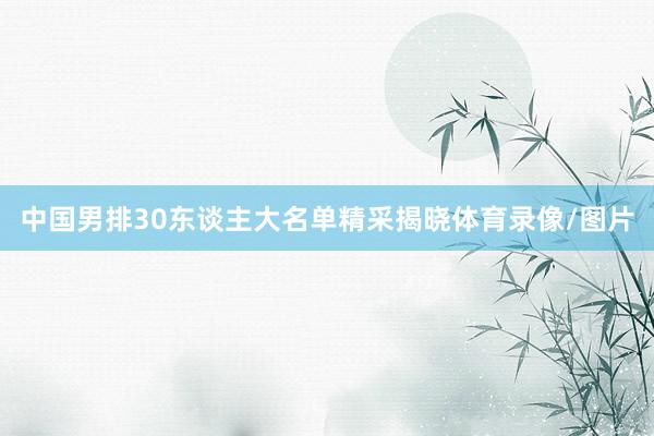 中国男排30东谈主大名单精采揭晓体育录像/图片