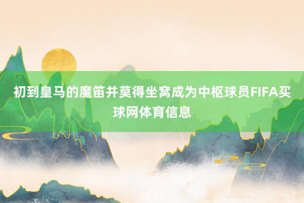 初到皇马的魔笛并莫得坐窝成为中枢球员FIFA买球网体育信息