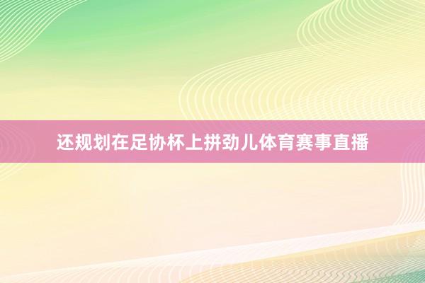 还规划在足协杯上拼劲儿体育赛事直播