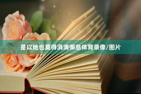 是以她也莫得涓滴懈怠体育录像/图片