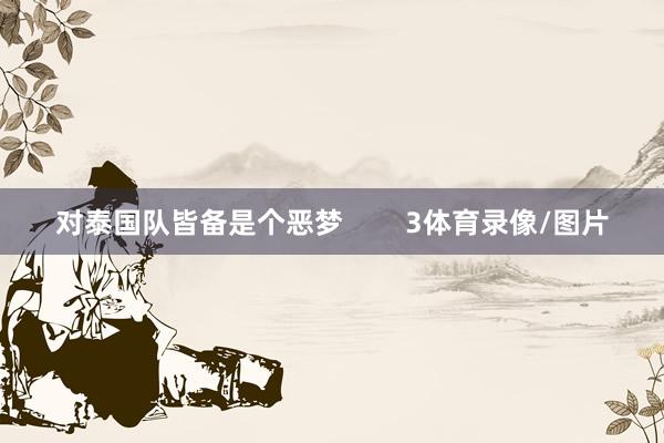 对泰国队皆备是个恶梦 3体育录像/图片