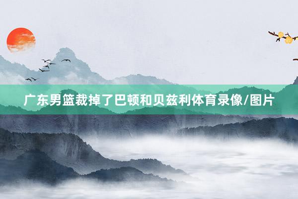 广东男篮裁掉了巴顿和贝兹利体育录像/图片