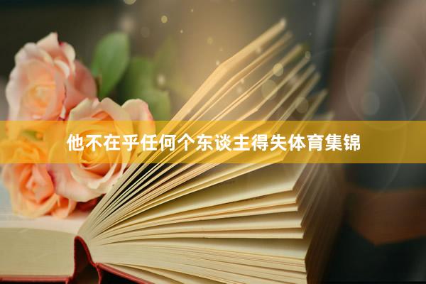 他不在乎任何个东谈主得失体育集锦