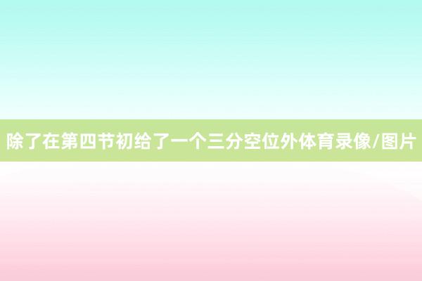 除了在第四节初给了一个三分空位外体育录像/图片