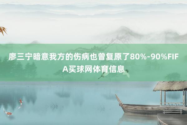 廖三宁暗意我方的伤病也曾复原了80%-90%FIFA买球网体育信息