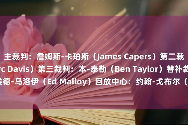 主裁判:詹姆斯-卡珀斯(James Capers)第二裁判:马克-戴维斯(Marc Davis)第三裁判:本-泰勒(Ben Taylor)替补裁判:埃德-马洛伊(Ed Malloy)回放中心:约翰-戈
