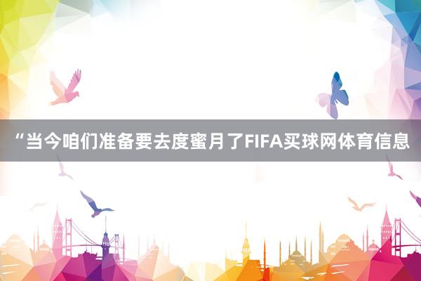 “当今咱们准备要去度蜜月了FIFA买球网体育信息