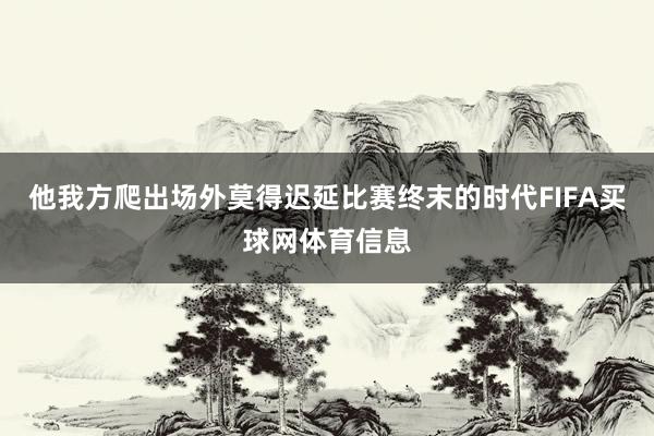 他我方爬出场外莫得迟延比赛终末的时代FIFA买球网体育信息