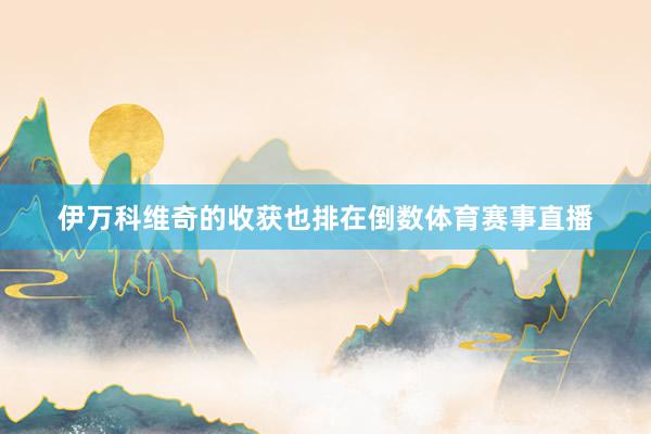伊万科维奇的收获也排在倒数体育赛事直播