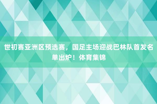 世初赛亚洲区预选赛，国足主场迎战巴林队首发名单出炉！体育集锦