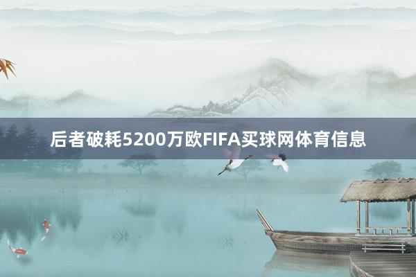 后者破耗5200万欧FIFA买球网体育信息