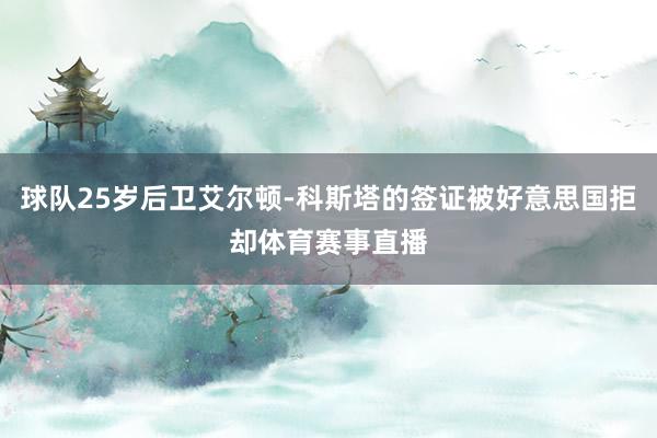 球队25岁后卫艾尔顿-科斯塔的签证被好意思国拒却体育赛事直播