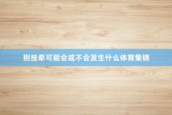别挂牵可能会或不会发生什么体育集锦