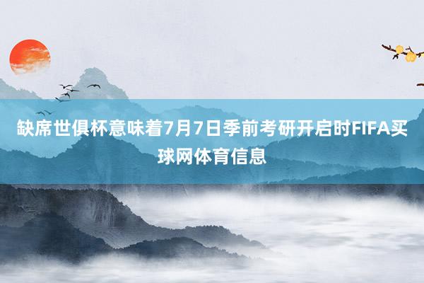 缺席世俱杯意味着7月7日季前考研开启时FIFA买球网体育信息