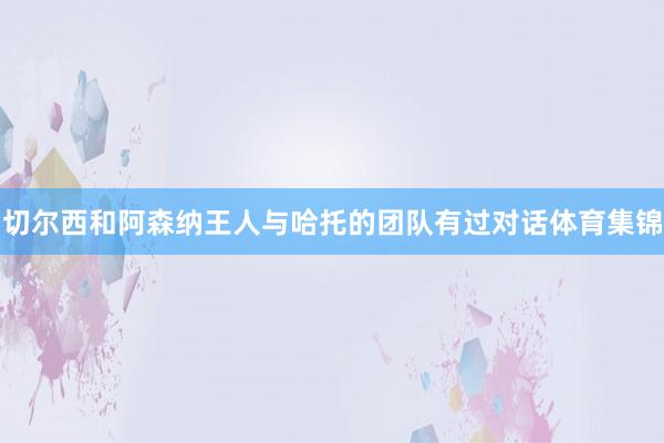 切尔西和阿森纳王人与哈托的团队有过对话体育集锦