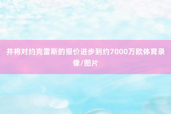 并将对约克雷斯的报价进步到约7000万欧体育录像/图片