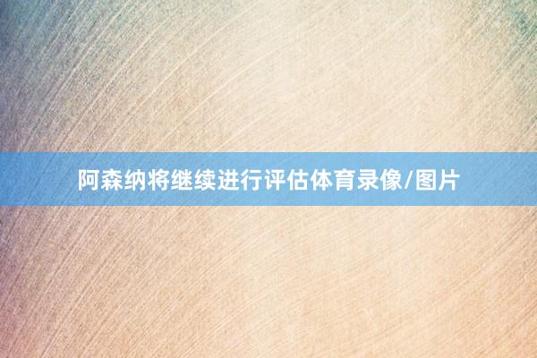阿森纳将继续进行评估体育录像/图片