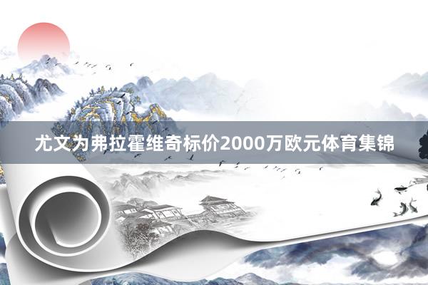 尤文为弗拉霍维奇标价2000万欧元体育集锦