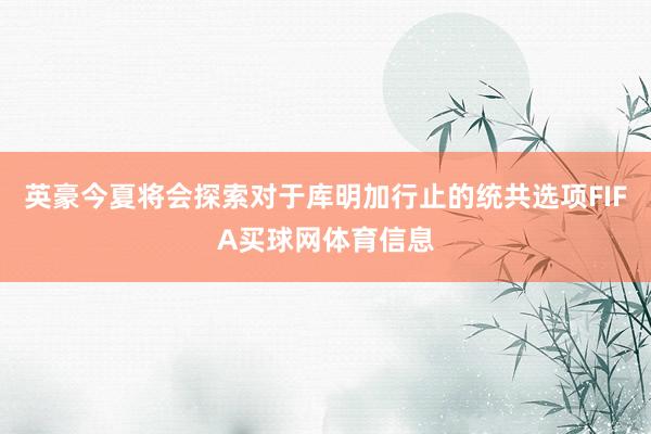 英豪今夏将会探索对于库明加行止的统共选项FIFA买球网体育信息