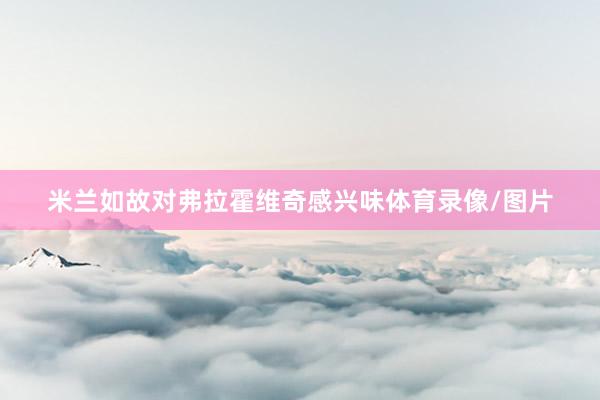 米兰如故对弗拉霍维奇感兴味体育录像/图片