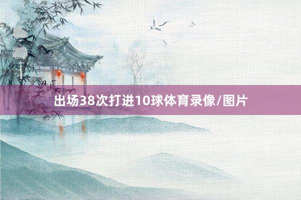 出场38次打进10球体育录像/图片