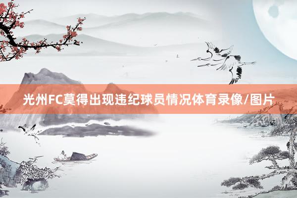 光州FC莫得出现违纪球员情况体育录像/图片