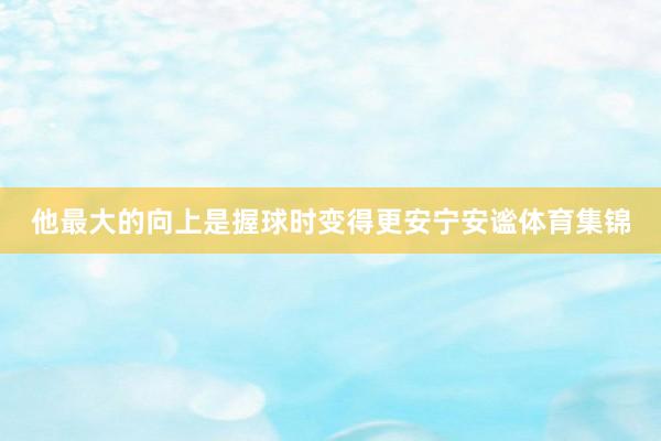 他最大的向上是握球时变得更安宁安谧体育集锦