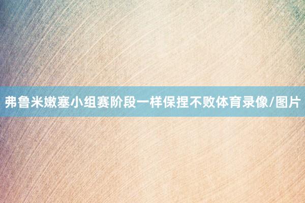 弗鲁米嫩塞小组赛阶段一样保捏不败体育录像/图片