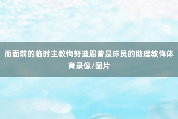 而面前的临时主教悔努迪恩曾是球员的助理教悔体育录像/图片