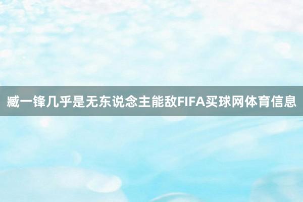 臧一锋几乎是无东说念主能敌FIFA买球网体育信息